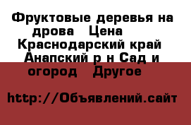 Фруктовые деревья на дрова › Цена ­ 0 - Краснодарский край, Анапский р-н Сад и огород » Другое   